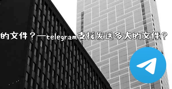 Telegram支援發送多大的文件？—telegram支援发送多大的文件？