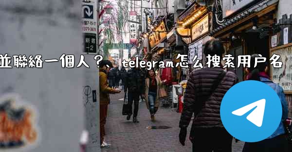 如何通過Telegram用戶名搜索並聯絡一個人？、telegram怎么搜索用户名