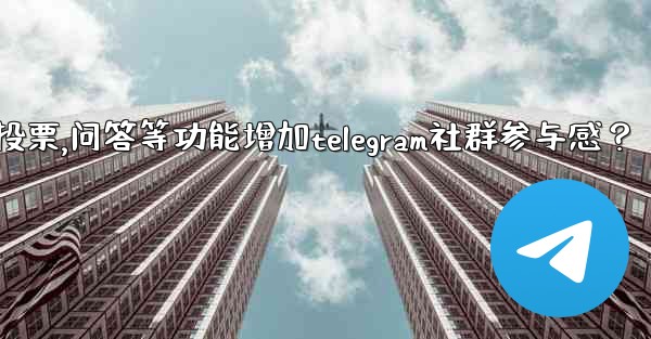 如何利用投票、問答等功能增加Telegram社群參與感？,如何利用投票,问答等功能增加telegram社群参与感？