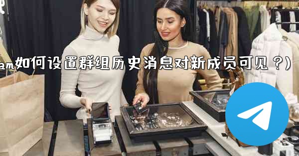 Telegram如何設置群組歷史消息對新成員可見？(telegram如何设置群组历史消息对新成员可见？)
