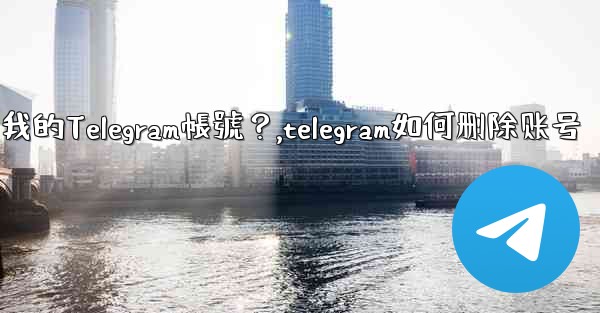 如何註銷（刪除）我的Telegram帳號？,telegram如何删除账号