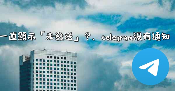 Telegram為什麼我發送的消息一直顯示「未發送」？、telegram没有通知