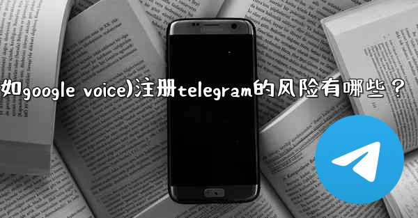 使用虛擬手機號（如Google Voice）註冊Telegram的風險有哪些？、使用虚拟手机号(如google voic