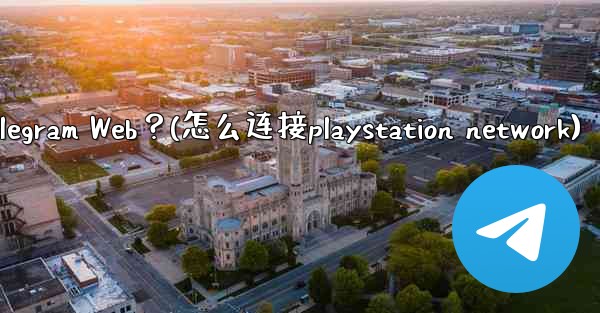 如何在PlayStation或Xbox等遊戲主機上訪問Telegram Web？(怎么连接playstation net