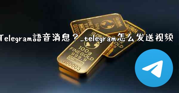 如何發送Telegram語音消息？_telegram怎么发送视频
