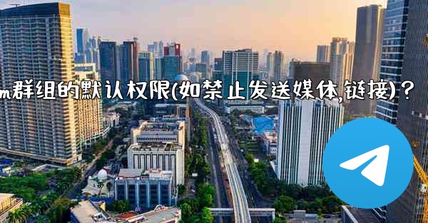 如何設置Telegram群組的默認權限（如禁止發送媒體、鏈接）？;如何设置telegram群组的默认权限(如禁止发送媒体