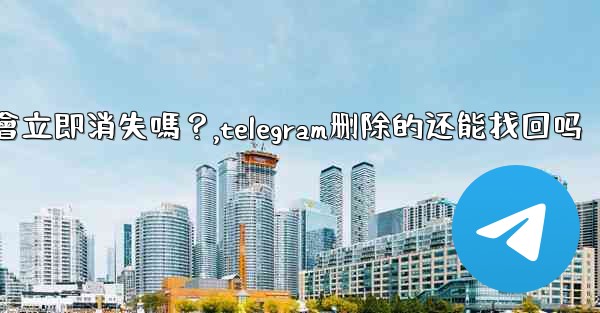 刪除Telegram帳號後，我的所有數據會立即消失嗎？,telegram删除的还能找回吗