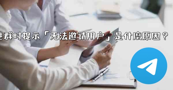 邀請Telegram好友進群時提示「無法邀請用戶」是什麼原因？-邀请telegram好友进群时提示「无法邀请用户」是什麼