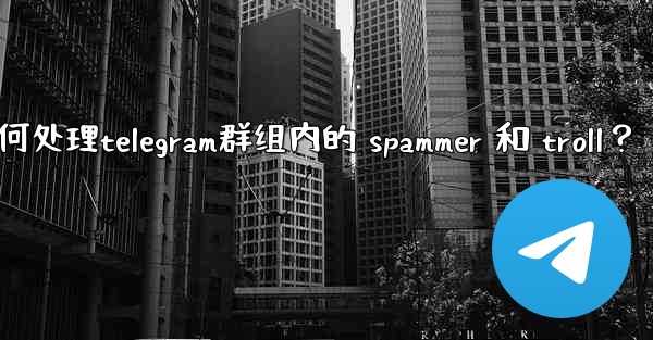 如何處理Telegram群組內的 spammer 和 troll？,如何处理telegram群组内的 spammer 和