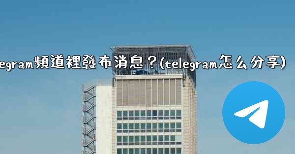 如何向Telegram頻道裡發布消息？(telegram怎么分享)