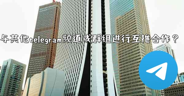 如何與其他Telegram頻道或群組進行互推合作？—如何与其他telegram频道或群组进行互推合作？