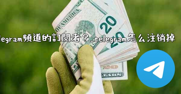 如何移除Telegram頻道的訂閱者？_telegram怎么注销掉