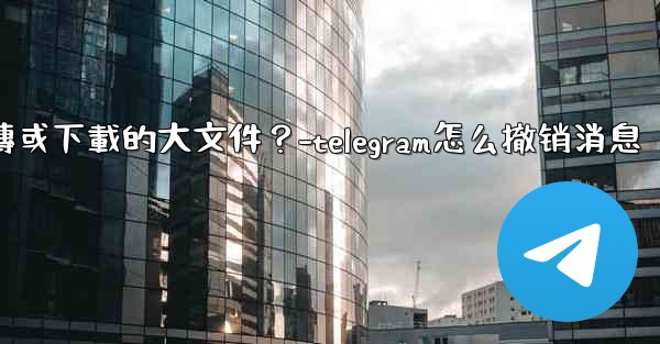 Telegram如何停止一個正在上傳或下載的大文件？-telegram怎么撤销消息