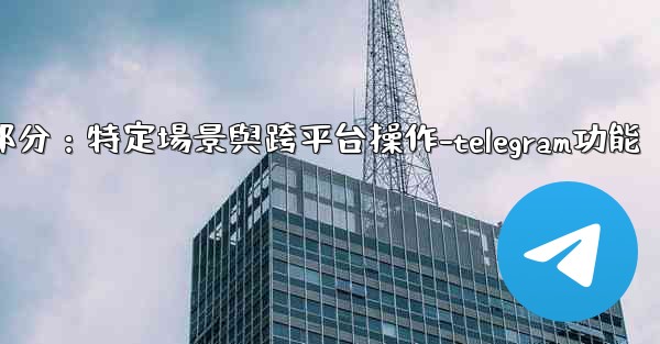 <b>Telegram-第十一部分：特定場景與跨平台操作-telegram功能</b>