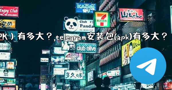 Telegram安裝包（APK）有多大？,telegram安装包(apk)有多大？