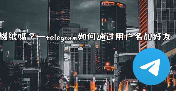 別人通過我的Telegram用戶名聯絡我，會暴露我的手機號嗎？—telegram如何通过用户名加好友