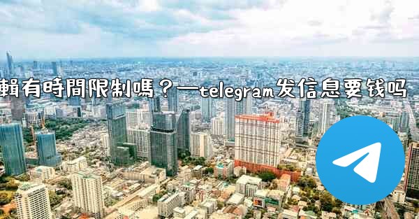 Telegram消息編輯有時間限制嗎？—telegram发信息要钱吗