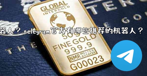 Telegram官方有哪些推薦的機器人？,telegram官方有哪些推荐的机器人？