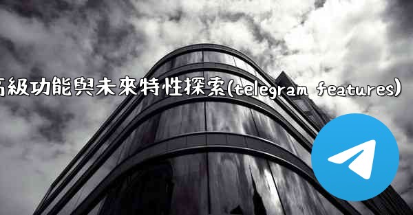 Telegram-第十三部分：高級功能與未來特性探索(telegram features)