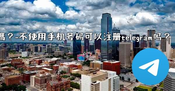 不使用手機號碼可以註冊Telegram嗎？-不使用手机号码可以注册telegram吗？