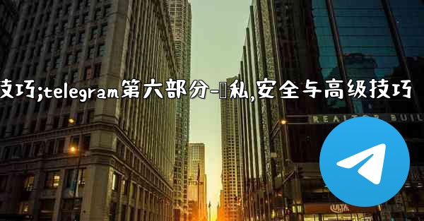 Telegram第六部分：隱私、安全與高級技巧;telegram第六部分-隐私,安全与高级技巧