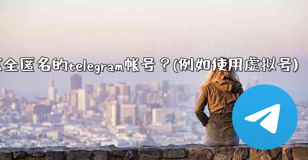 如何創建一個完全匿名的Telegram帳號？（例如使用虛擬號）、如何创建一个完全匿名的telegram帐号？(例如使用虚