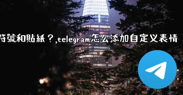 Telegram如何發送表情符號和貼紙？,telegram怎么添加自定义表情
