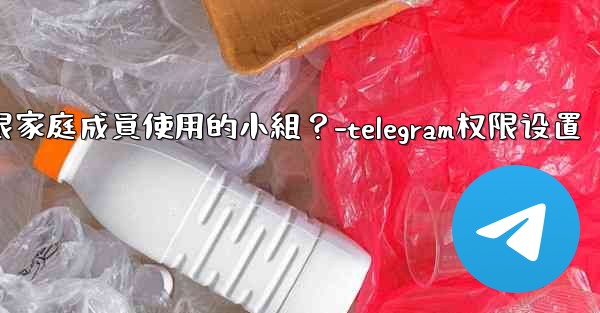 如何在Telegram上創建一個僅限家庭成員使用的小組？-telegram权限设置