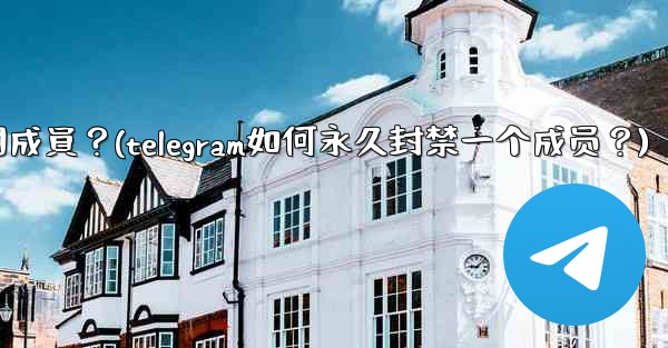 Telegram如何永久封禁一個成員？(telegram如何永久封禁一个成员？)