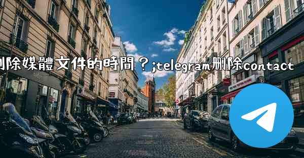 如何設置Telegram自動刪除媒體文件的時間？;telegram删除contact