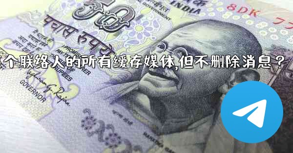 Telegram如何清理與某個聯絡人的所有緩存媒體，但不刪除消息？、telegram如何清理与某个联络人的所有缓存媒体,