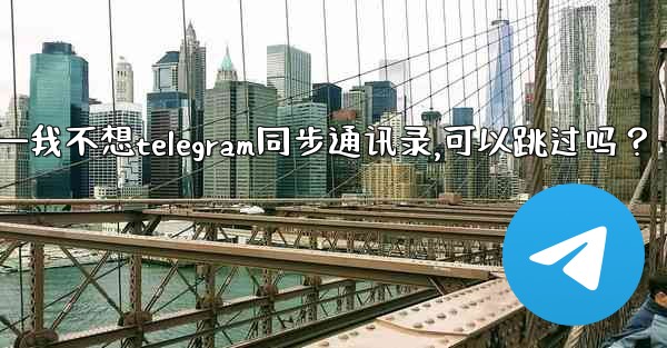 <b>我不想Telegram同步通訊錄，可以跳過嗎？—我不想telegram同步通讯录,可以跳过吗？</b>
