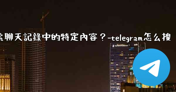 Telegram如何搜索聊天記錄中的特定內容？-telegram怎么搜