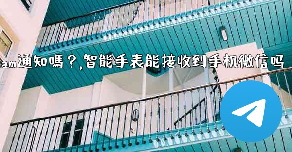 在智能手錶上可以接收Telegram通知嗎？,智能手表能接收到手机微信吗