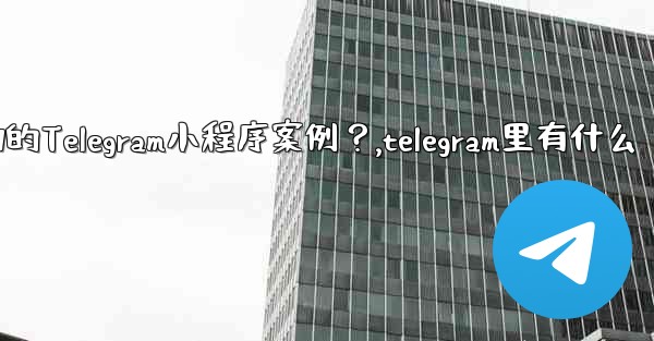 <b>有哪些成功的Telegram小程序案例？,telegram里有什么</b>