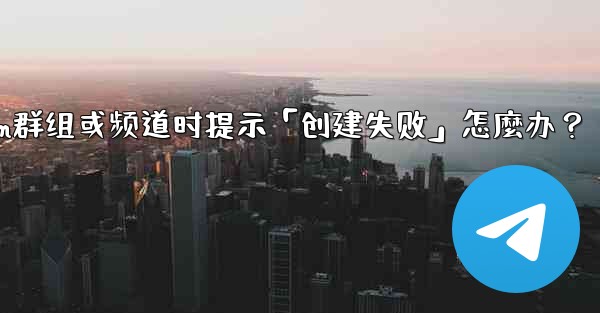 創建Telegram群組或頻道時提示「創建失敗」怎麼辦？、创建telegram群组或频道时提示「创建失败」怎麼办？