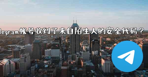 <b>為什麼我的Telegram帳號收到了來自陌生人的安全代碼？_为什麼我的telegram帐号收到了来自陌生人的安全代码？</b>