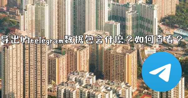 導出的Telegram數據包含什麼？如何查看？-导出的telegram数据包含什麼？如何查看？