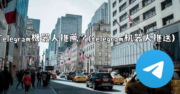 有哪些實用的Telegram機器人推薦？(telegram机器人推送)