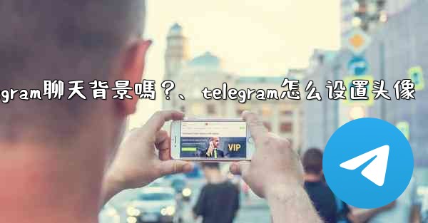 我可以使用自己的圖片作為Telegram聊天背景嗎？、telegram怎么设置头像