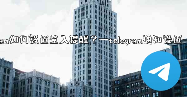 Telegram如何設置登入提醒？—telegram通知设置