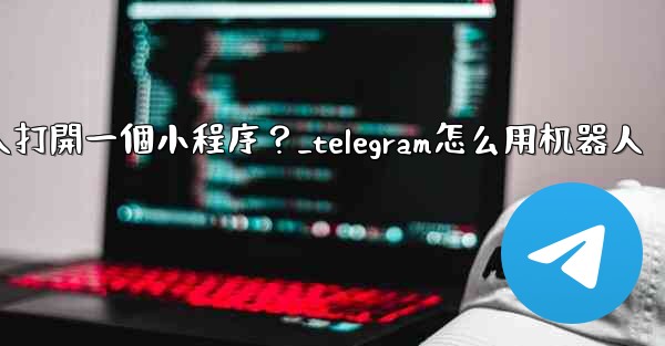 如何通過Telegram機器人打開一個小程序？_telegram怎么用机器人