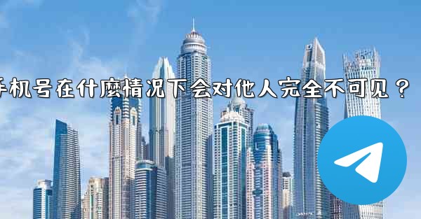 Telegram攻略，我的手機號在什麼情況下會對他人完全不可見？,telegram攻略,我的手机号在什麼情况下会对他人完