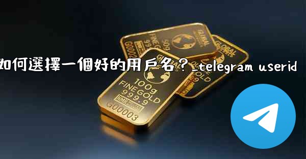 Telegram如何選擇一個好的用戶名？_telegram userid