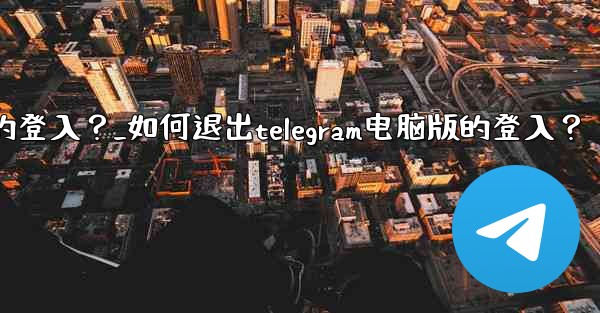 如何退出Telegram電腦版的登入？_如何退出telegram电脑版的登入？