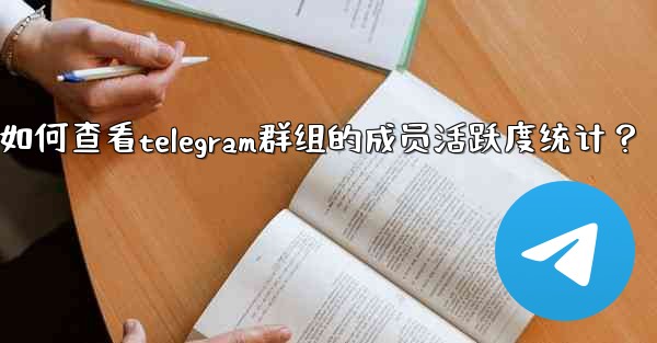 如何查看Telegram群組的成員活躍度統計？—如何查看telegram群组的成员活跃度统计？