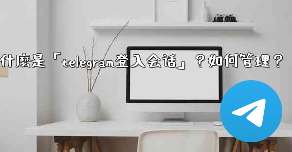 什麼是「Telegram登入會話」？如何管理？,什麼是「telegram登入会话」？如何管理？