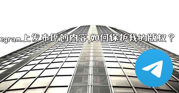 <b>在Telegram上發布原創內容，如何保護我的版權？、在telegram上发布原创内容,如何保护我的版权？</b>