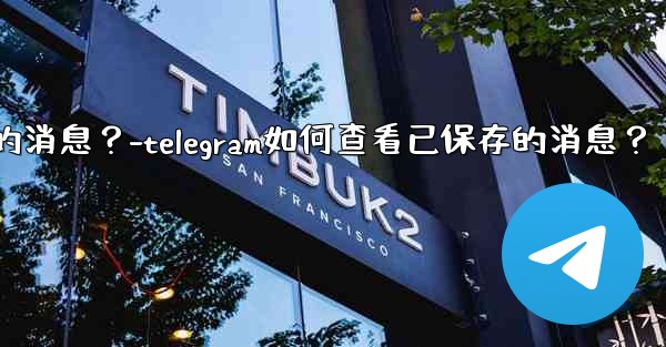Telegram如何查看已保存的消息？-telegram如何查看已保存的消息？