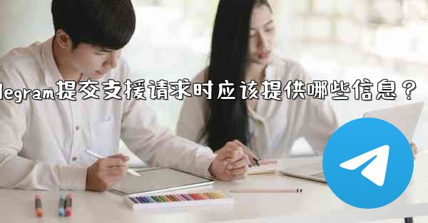 Telegram提交支援請求時應該提供哪些信息？;telegram提交支援请求时应该提供哪些信息？
